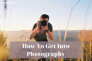 How To Get Into Photography 2023: Top Full Guide