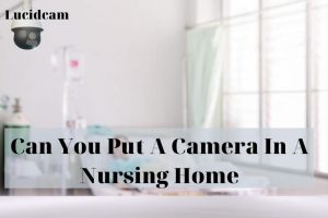Can You Put A Camera In A Nursing Home 2022: Top Full Guide