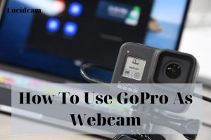 How To Use GoPro As Webcam 2023: Top Full Guide