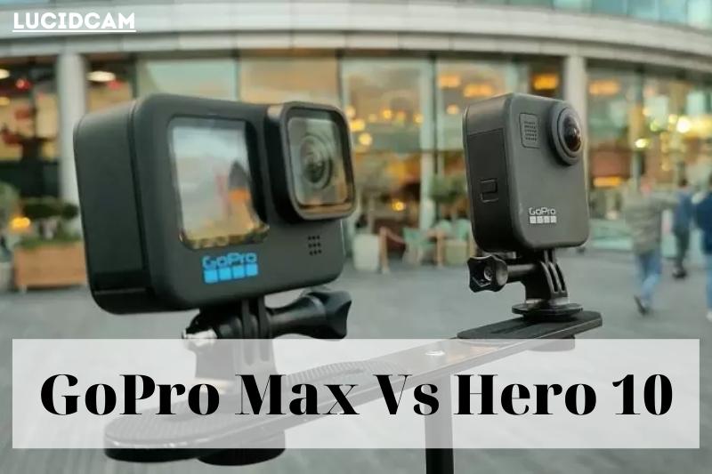 GoPro Max Vs Hero 10 2022 Which Is Better For You